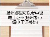 扬州哪里可以考中级电工证书(扬州考中级电工证书处)