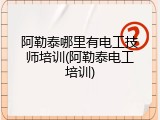 阿勒泰哪里有电工技师培训(阿勒泰电工培训)