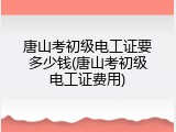唐山考初级电工证要多少钱(唐山考初级电工证费用)
