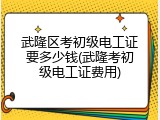 武隆区考初级电工证要多少钱(武隆考初级电工证费用)