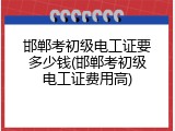 邯郸考初级电工证要多少钱(邯郸考初级电工证费用高)