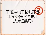 玉溪考电工技师证费用多少(玉溪考电工技师证费用)