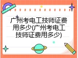 广州考电工技师证费用多少(广州考电工技师证费用多少)