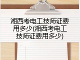 湘西考电工技师证费用多少(湘西考电工技师证费用多少)