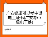 广安哪里可以考中级电工证书(广安考中级电工处)