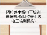 阿拉善中级电工培训申请机构(阿拉善中级电工培训机构)