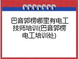 巴音郭楞哪里有电工技师培训(巴音郭楞电工培训处)