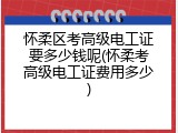 怀柔区考高级电工证要多少钱呢(怀柔考高级电工证费用多少)