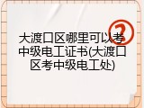 大渡口区哪里可以考中级电工证书(大渡口区考中级电工处)
