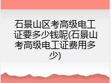 石景山区考高级电工证要多少钱呢(石景山考高级电工证费用多少)