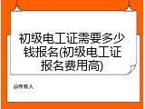 初级电工证需要多少钱报名(初级电工证报名费用高)