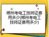 郴州考电工技师证费用多少(郴州考电工技师证费用多少)