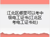 江北区哪里可以考中级电工证书(江北区考电工证书处)