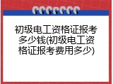初级电工资格证报考多少钱(初级电工资格证报考费用多少)
