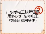 广东考电工技师证费用多少(广东考电工技师证费用多少)
