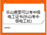 乐山哪里可以考中级电工证书(乐山考中级电工处)