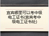 宜宾哪里可以考中级电工证书(宜宾考中级电工证书处)