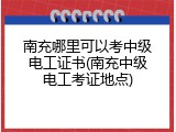 南充哪里可以考中级电工证书(南充中级电工考证地点)