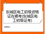 东城区电工初级资格证在哪考(东城区电工初级证考)