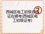西城区电工初级资格证在哪考(西城区电工初级证考)