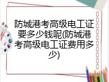 防城港考高级电工证要多少钱呢(防城港考高级电工证费用多少)