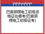 巴音郭楞电工初级资格证在哪考(巴音郭楞电工初级证考)