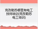 克孜勒苏哪里有电工技师培训(克孜勒苏电工培训)
