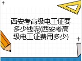 西安考高级电工证要多少钱呢(西安考高级电工证费用多少)