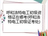 呼和浩特电工初级资格证在哪考(呼和浩特电工初级证考处)