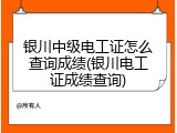 银川中级电工证怎么查询成绩(银川电工证成绩查询)