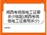 湘西考高级电工证要多少钱呢(湘西考高级电工证费用多少)