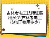吉林考电工技师证费用多少(吉林考电工技师证费用多少)
