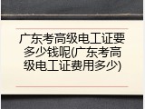 广东考高级电工证要多少钱呢(广东考高级电工证费用多少)