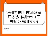 锦州考电工技师证费用多少(锦州考电工技师证费用多少)