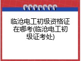 临沧电工初级资格证在哪考(临沧电工初级证考处)