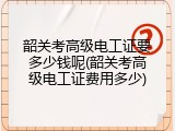 韶关考高级电工证要多少钱呢(韶关考高级电工证费用多少)