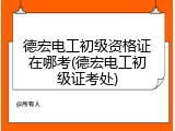 德宏电工初级资格证在哪考(德宏电工初级证考处)