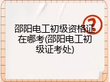 邵阳电工初级资格证在哪考(邵阳电工初级证考处)
