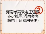 河南考高级电工证要多少钱呢(河南考高级电工证费用多少)