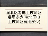 渝北区考电工技师证费用多少(渝北区电工技师证费用多少)