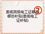 娄底高级电工证都有哪些补贴(娄底电工证补贴)