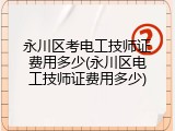 永川区考电工技师证费用多少(永川区电工技师证费用多少)