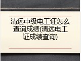 清远中级电工证怎么查询成绩(清远电工证成绩查询)