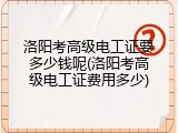 洛阳考高级电工证要多少钱呢(洛阳考高级电工证费用多少)
