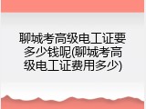聊城考高级电工证要多少钱呢(聊城考高级电工证费用多少)
