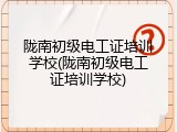 陇南初级电工证培训学校(陇南初级电工证培训学校)