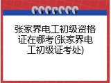 张家界电工初级资格证在哪考(张家界电工初级证考处)