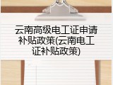 云南高级电工证申请补贴政策(云南电工证补贴政策)