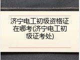 济宁电工初级资格证在哪考(济宁电工初级证考处)