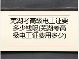 芜湖考高级电工证要多少钱呢(芜湖考高级电工证费用多少)